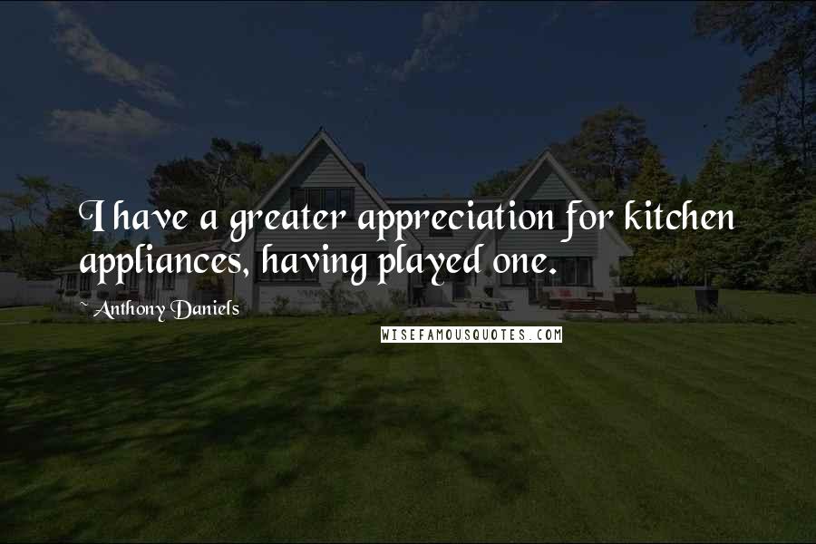 Anthony Daniels Quotes: I have a greater appreciation for kitchen appliances, having played one.