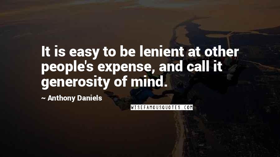 Anthony Daniels Quotes: It is easy to be lenient at other people's expense, and call it generosity of mind.