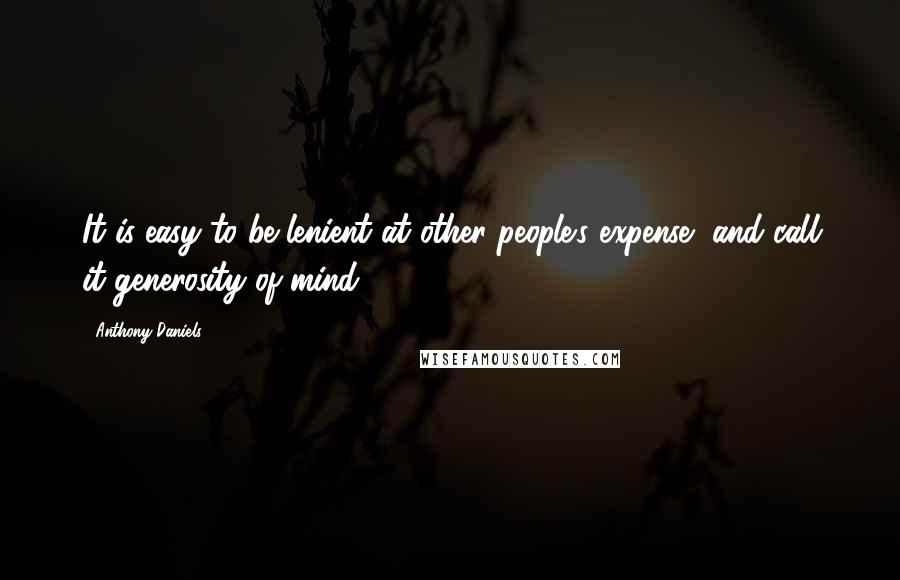 Anthony Daniels Quotes: It is easy to be lenient at other people's expense, and call it generosity of mind.