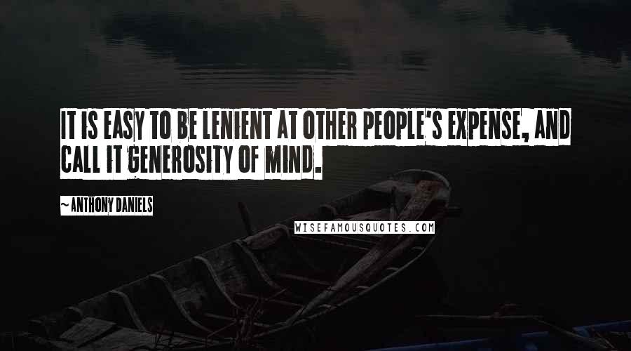 Anthony Daniels Quotes: It is easy to be lenient at other people's expense, and call it generosity of mind.