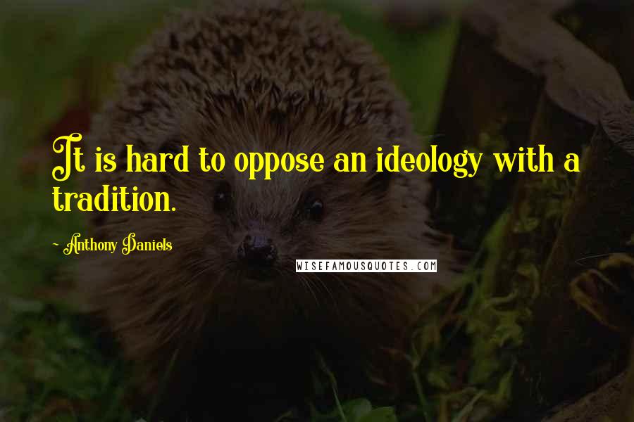 Anthony Daniels Quotes: It is hard to oppose an ideology with a tradition.