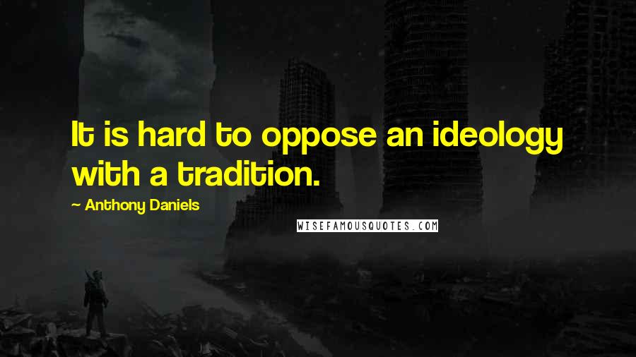 Anthony Daniels Quotes: It is hard to oppose an ideology with a tradition.