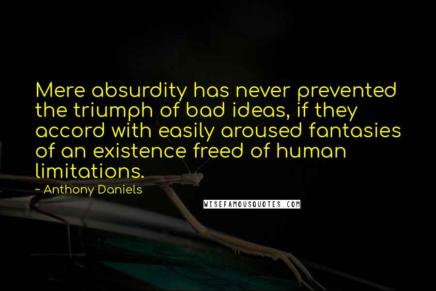 Anthony Daniels Quotes: Mere absurdity has never prevented the triumph of bad ideas, if they accord with easily aroused fantasies of an existence freed of human limitations.