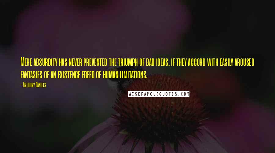Anthony Daniels Quotes: Mere absurdity has never prevented the triumph of bad ideas, if they accord with easily aroused fantasies of an existence freed of human limitations.