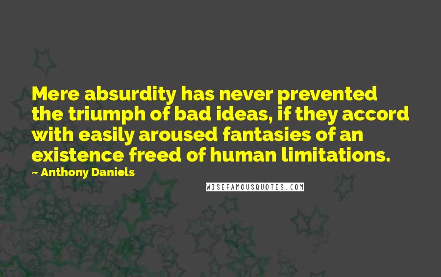 Anthony Daniels Quotes: Mere absurdity has never prevented the triumph of bad ideas, if they accord with easily aroused fantasies of an existence freed of human limitations.