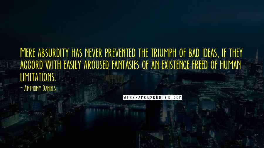 Anthony Daniels Quotes: Mere absurdity has never prevented the triumph of bad ideas, if they accord with easily aroused fantasies of an existence freed of human limitations.