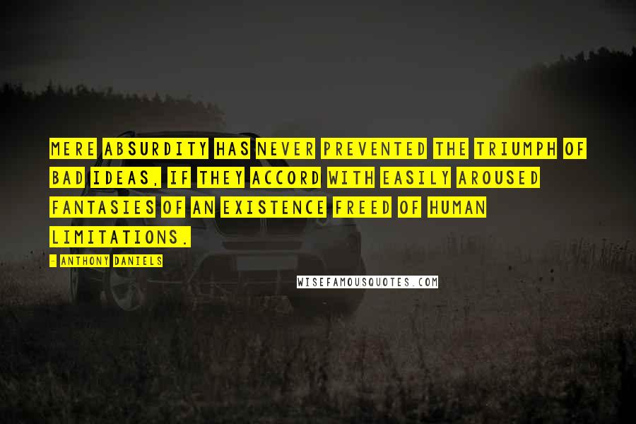 Anthony Daniels Quotes: Mere absurdity has never prevented the triumph of bad ideas, if they accord with easily aroused fantasies of an existence freed of human limitations.