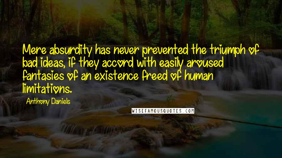 Anthony Daniels Quotes: Mere absurdity has never prevented the triumph of bad ideas, if they accord with easily aroused fantasies of an existence freed of human limitations.