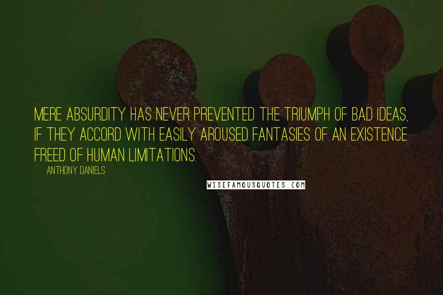 Anthony Daniels Quotes: Mere absurdity has never prevented the triumph of bad ideas, if they accord with easily aroused fantasies of an existence freed of human limitations.