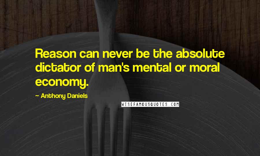 Anthony Daniels Quotes: Reason can never be the absolute dictator of man's mental or moral economy.