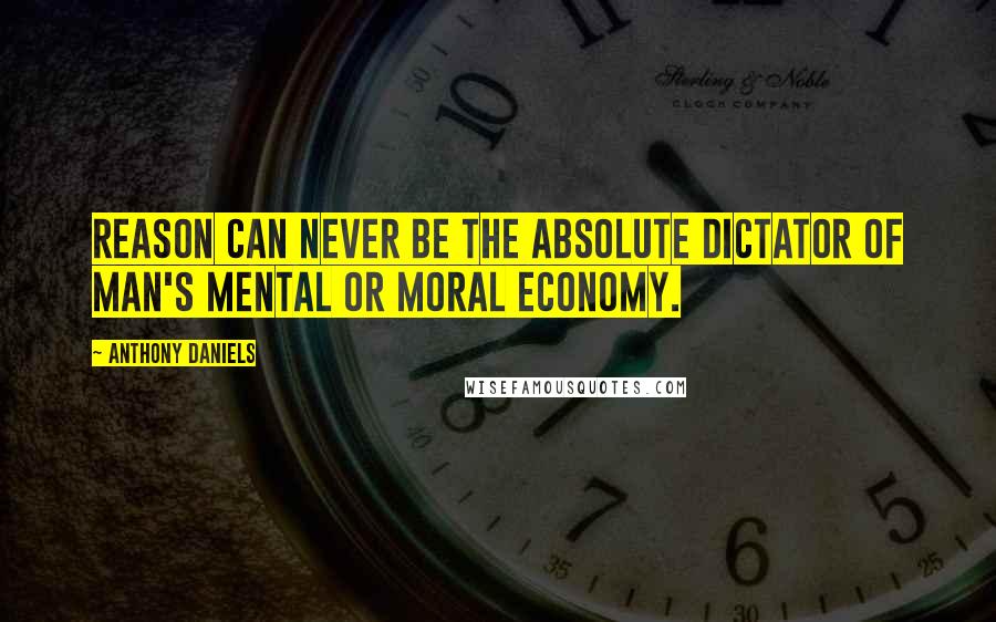 Anthony Daniels Quotes: Reason can never be the absolute dictator of man's mental or moral economy.