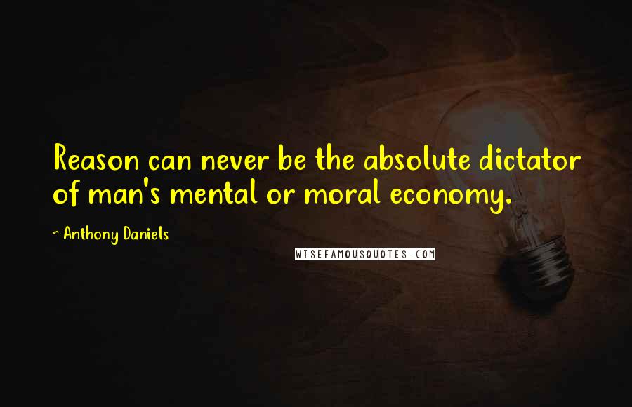 Anthony Daniels Quotes: Reason can never be the absolute dictator of man's mental or moral economy.