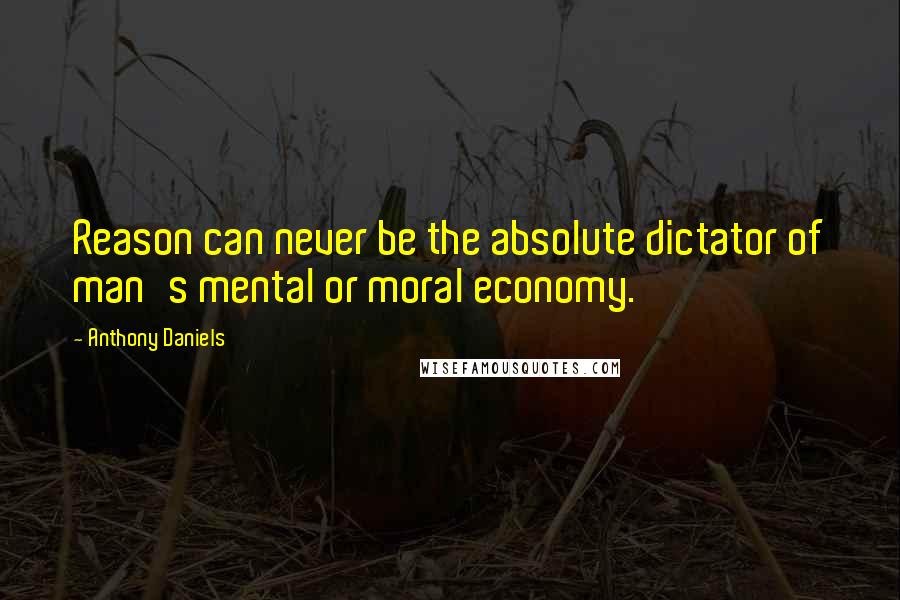 Anthony Daniels Quotes: Reason can never be the absolute dictator of man's mental or moral economy.