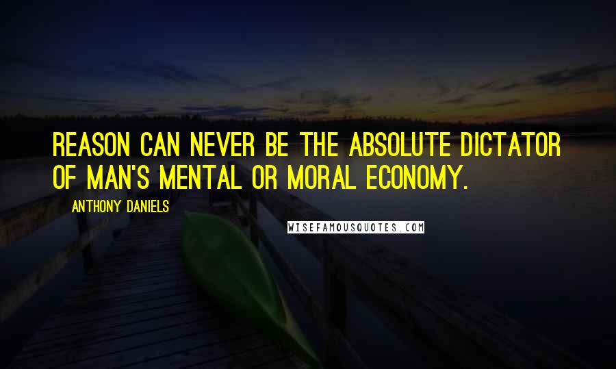 Anthony Daniels Quotes: Reason can never be the absolute dictator of man's mental or moral economy.