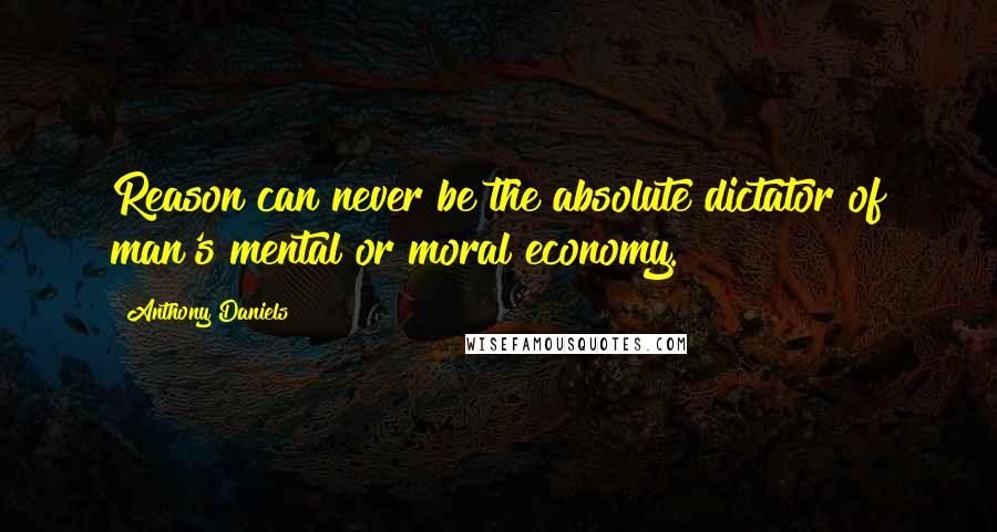 Anthony Daniels Quotes: Reason can never be the absolute dictator of man's mental or moral economy.