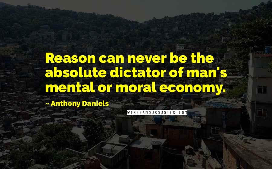 Anthony Daniels Quotes: Reason can never be the absolute dictator of man's mental or moral economy.