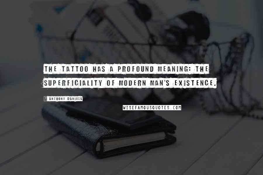 Anthony Daniels Quotes: The tattoo has a profound meaning: the superficiality of modern man's existence.