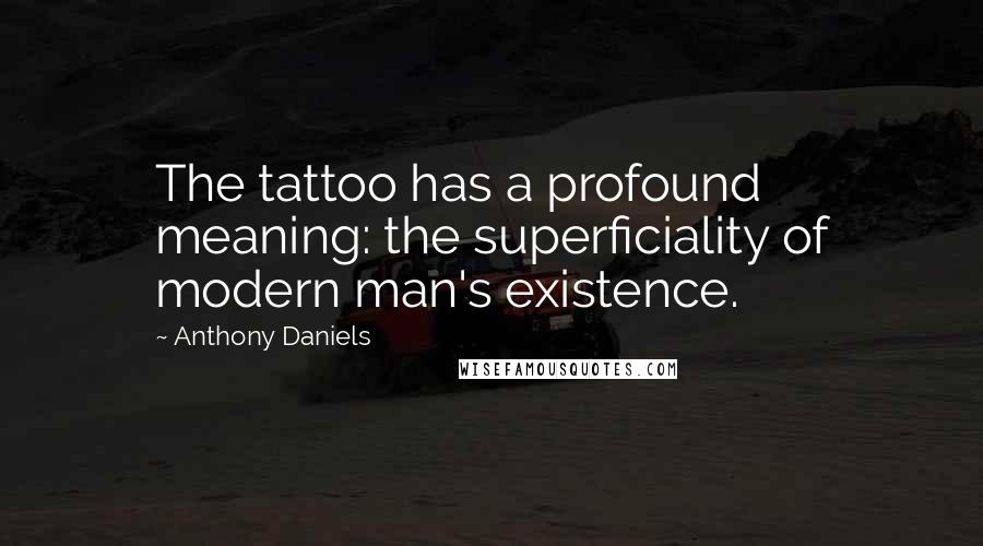 Anthony Daniels Quotes: The tattoo has a profound meaning: the superficiality of modern man's existence.