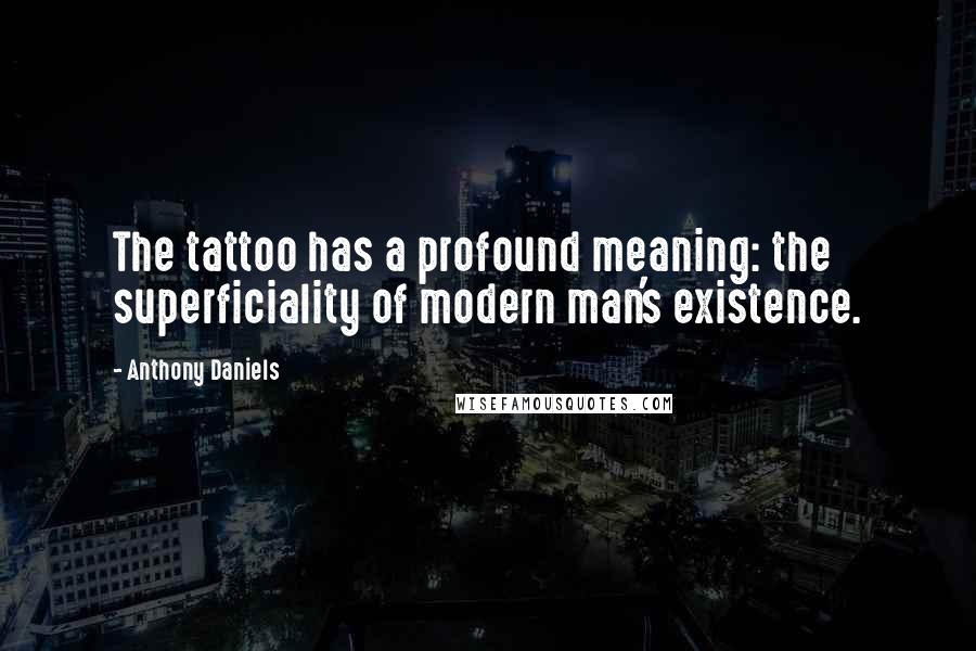 Anthony Daniels Quotes: The tattoo has a profound meaning: the superficiality of modern man's existence.