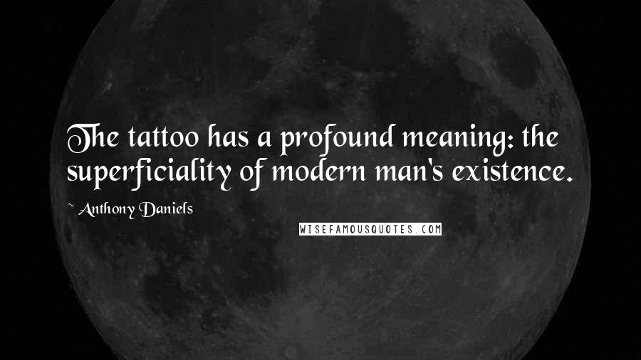 Anthony Daniels Quotes: The tattoo has a profound meaning: the superficiality of modern man's existence.