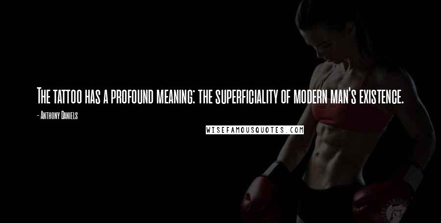 Anthony Daniels Quotes: The tattoo has a profound meaning: the superficiality of modern man's existence.