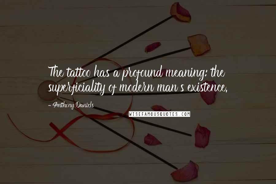 Anthony Daniels Quotes: The tattoo has a profound meaning: the superficiality of modern man's existence.