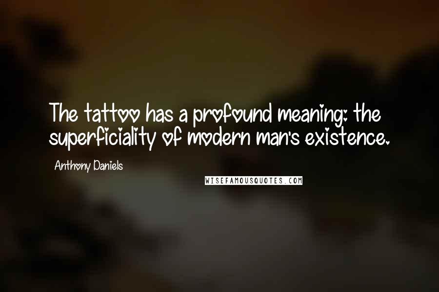 Anthony Daniels Quotes: The tattoo has a profound meaning: the superficiality of modern man's existence.