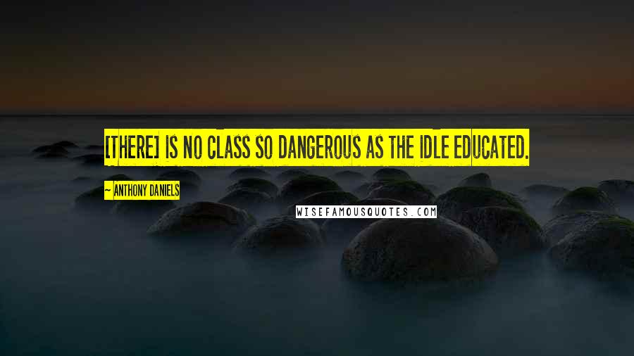 Anthony Daniels Quotes: [There] is no class so dangerous as the idle educated.