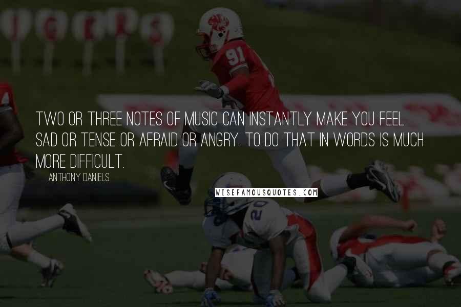 Anthony Daniels Quotes: Two or three notes of music can instantly make you feel sad or tense or afraid or angry. To do that in words is much more difficult.