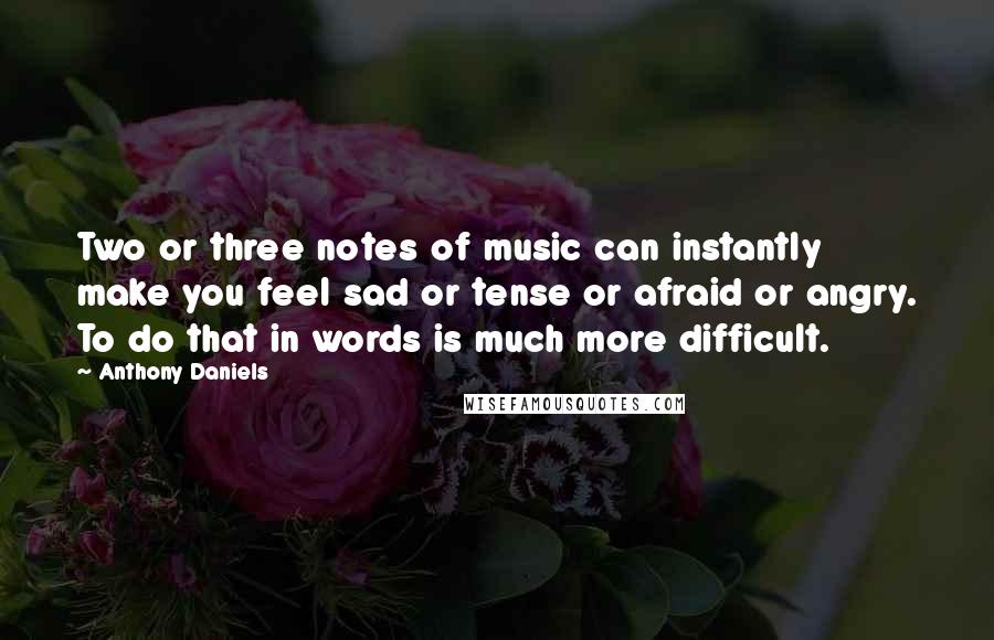 Anthony Daniels Quotes: Two or three notes of music can instantly make you feel sad or tense or afraid or angry. To do that in words is much more difficult.