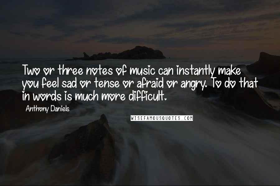 Anthony Daniels Quotes: Two or three notes of music can instantly make you feel sad or tense or afraid or angry. To do that in words is much more difficult.