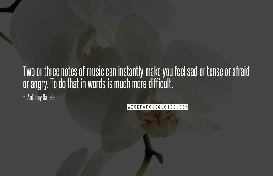 Anthony Daniels Quotes: Two or three notes of music can instantly make you feel sad or tense or afraid or angry. To do that in words is much more difficult.