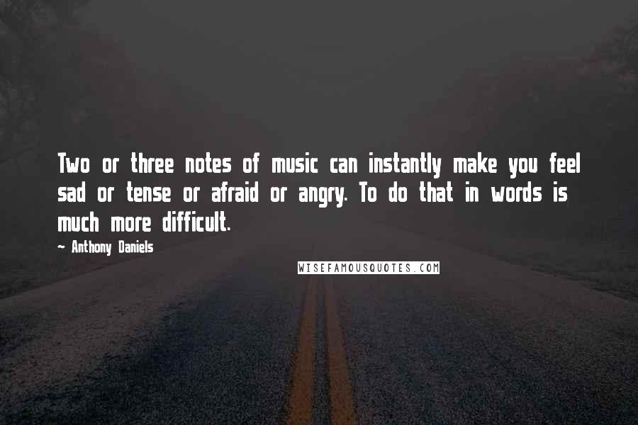 Anthony Daniels Quotes: Two or three notes of music can instantly make you feel sad or tense or afraid or angry. To do that in words is much more difficult.