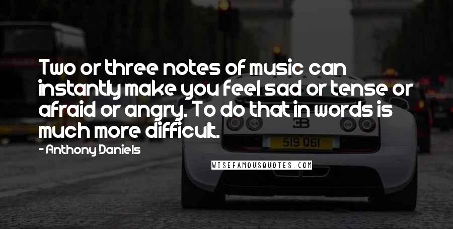 Anthony Daniels Quotes: Two or three notes of music can instantly make you feel sad or tense or afraid or angry. To do that in words is much more difficult.