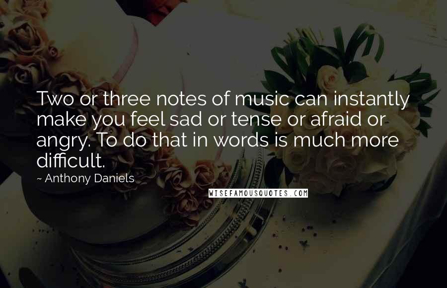 Anthony Daniels Quotes: Two or three notes of music can instantly make you feel sad or tense or afraid or angry. To do that in words is much more difficult.