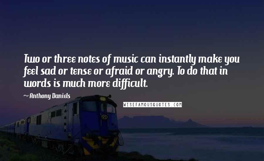 Anthony Daniels Quotes: Two or three notes of music can instantly make you feel sad or tense or afraid or angry. To do that in words is much more difficult.