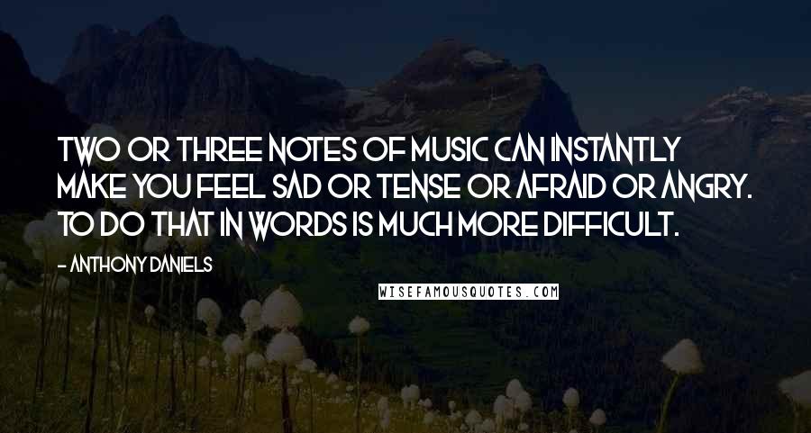 Anthony Daniels Quotes: Two or three notes of music can instantly make you feel sad or tense or afraid or angry. To do that in words is much more difficult.