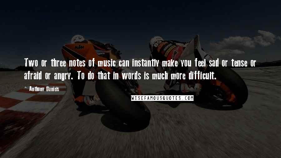 Anthony Daniels Quotes: Two or three notes of music can instantly make you feel sad or tense or afraid or angry. To do that in words is much more difficult.