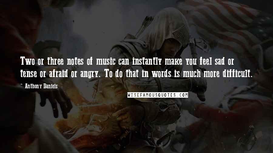 Anthony Daniels Quotes: Two or three notes of music can instantly make you feel sad or tense or afraid or angry. To do that in words is much more difficult.