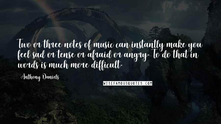 Anthony Daniels Quotes: Two or three notes of music can instantly make you feel sad or tense or afraid or angry. To do that in words is much more difficult.