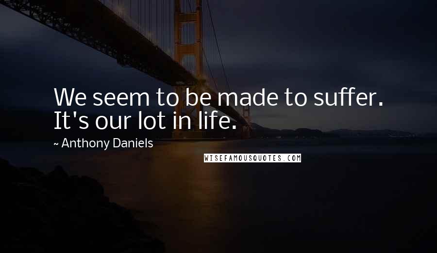 Anthony Daniels Quotes: We seem to be made to suffer. It's our lot in life.