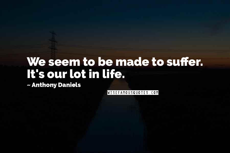 Anthony Daniels Quotes: We seem to be made to suffer. It's our lot in life.