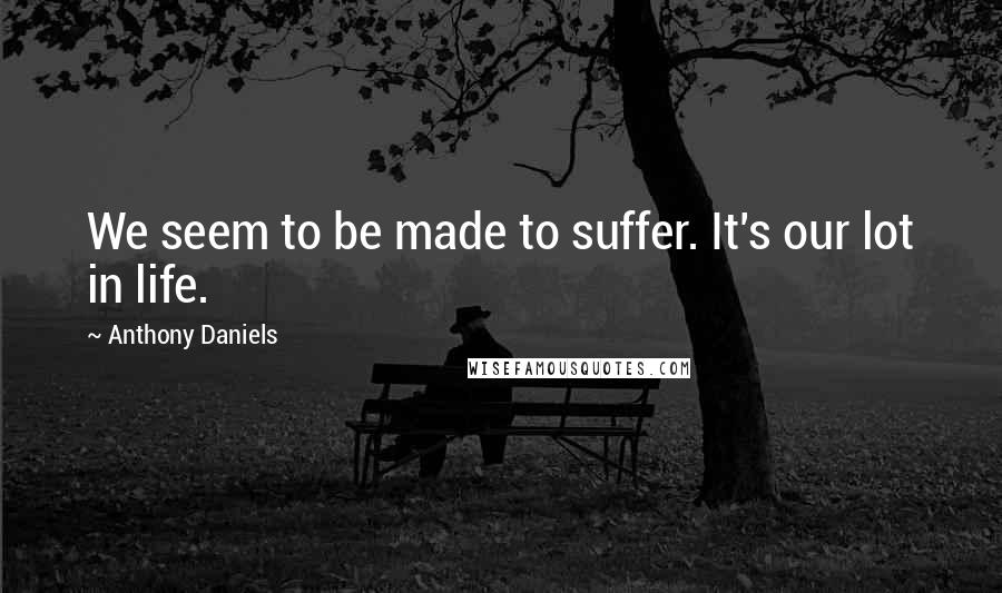 Anthony Daniels Quotes: We seem to be made to suffer. It's our lot in life.