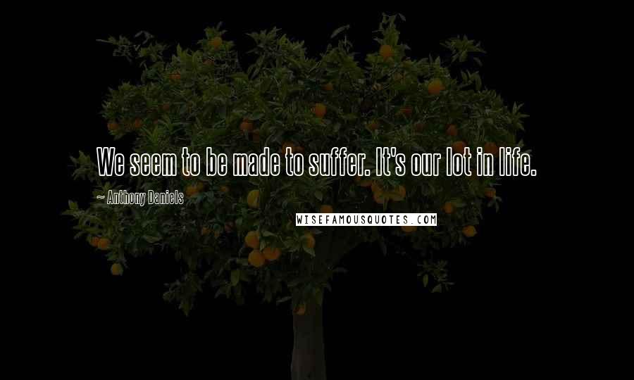 Anthony Daniels Quotes: We seem to be made to suffer. It's our lot in life.