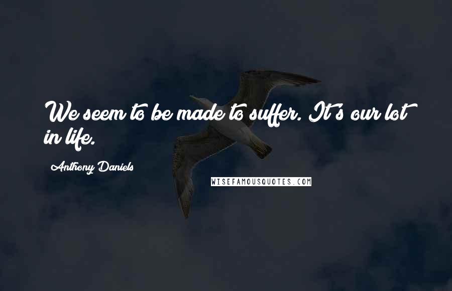 Anthony Daniels Quotes: We seem to be made to suffer. It's our lot in life.