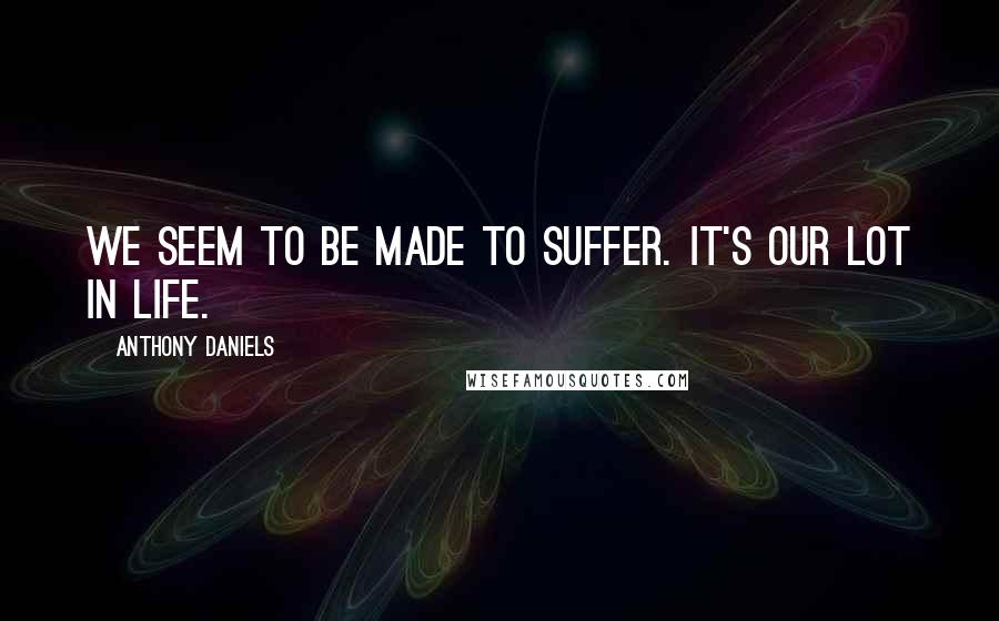 Anthony Daniels Quotes: We seem to be made to suffer. It's our lot in life.