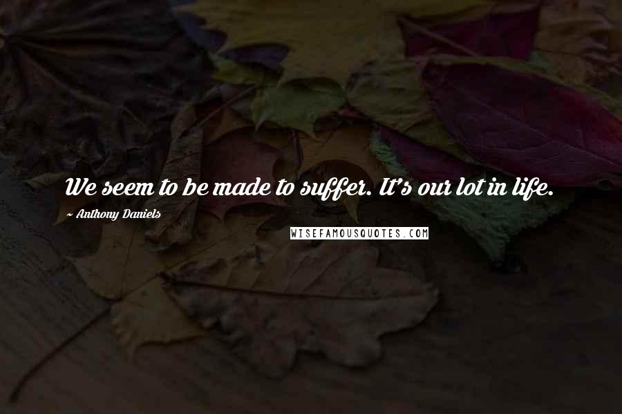 Anthony Daniels Quotes: We seem to be made to suffer. It's our lot in life.