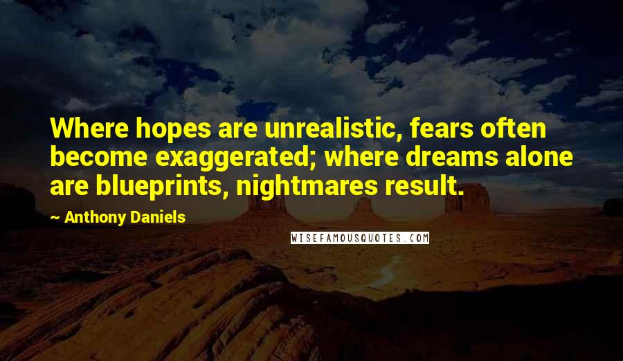 Anthony Daniels Quotes: Where hopes are unrealistic, fears often become exaggerated; where dreams alone are blueprints, nightmares result.