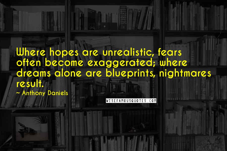 Anthony Daniels Quotes: Where hopes are unrealistic, fears often become exaggerated; where dreams alone are blueprints, nightmares result.