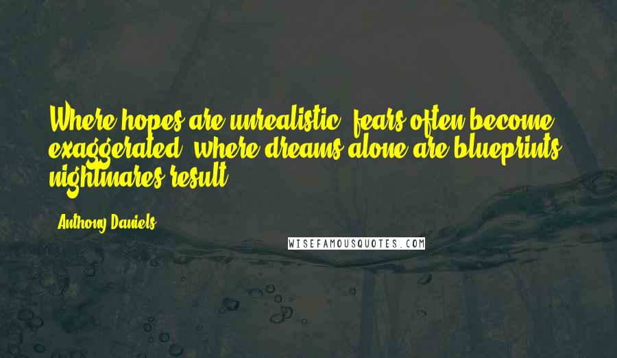 Anthony Daniels Quotes: Where hopes are unrealistic, fears often become exaggerated; where dreams alone are blueprints, nightmares result.